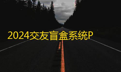 第5人格内测老版本2024交友盲盒系统PHP开源的盲盒源码